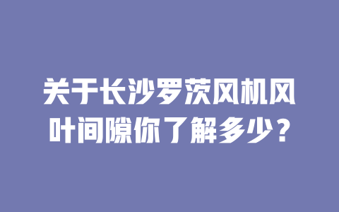 關于長沙羅茨風機風葉間隙你了解多少？ 一