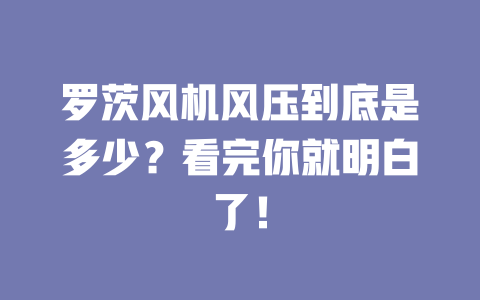 羅茨風機風壓到底是多少？看完你就明白了！ 一