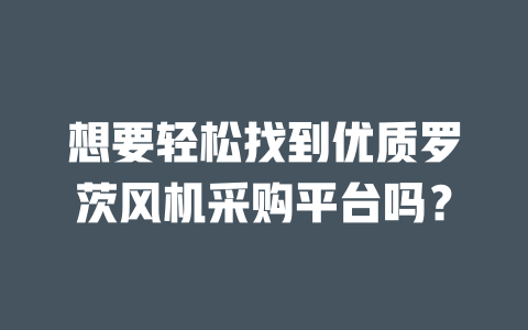 想要輕松找到優質羅茨風機采購平臺嗎？ 一