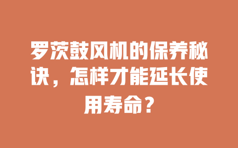 羅茨鼓風機的保養秘訣,怎樣才能延長使用壽命? 一