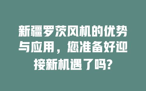 新疆羅茨風機的優勢與應用,您準備好迎接新機遇了嗎? 一