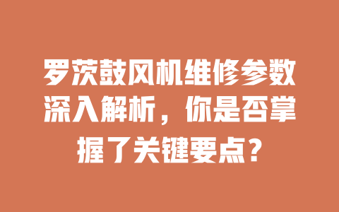 羅茨鼓風機維修參數深入解析,你是否掌握了關鍵要點? 一